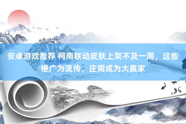 安卓游戏推荐 柯南联动皮肤上架不及一周，这些梗广为流传，庄周成为大赢家