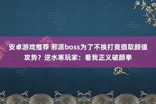 安卓游戏推荐 邪派boss为了不挨打竟摄取颜值攻势？逆水寒玩家：看我正义破颜拳