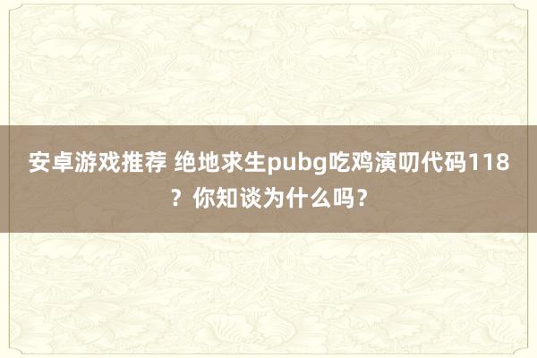 安卓游戏推荐 绝地求生pubg吃鸡演叨代码118？你知谈为什么吗？