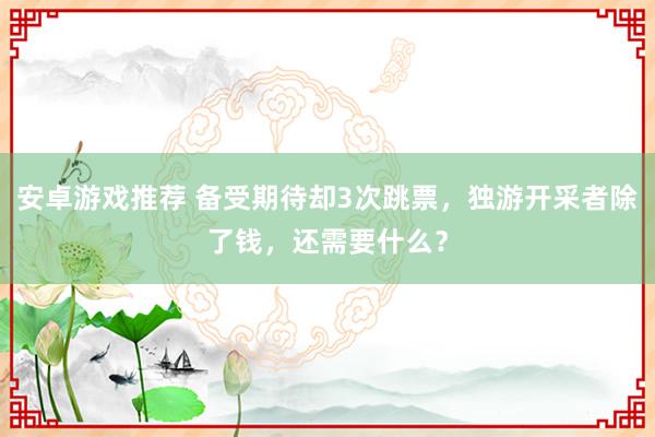 安卓游戏推荐 备受期待却3次跳票，独游开采者除了钱，还需要什么？