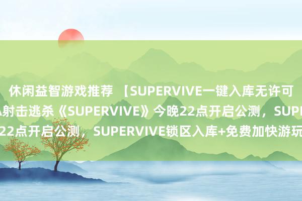 休闲益智游戏推荐 【SUPERVIVE一键入库无许可？】多东说念主MOBA射击逃杀《SUPERVIVE》今晚22点开启公测，SUPERVIVE锁区入库+免费加快游玩教程