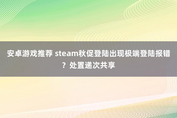 安卓游戏推荐 steam秋促登陆出现极端登陆报错？处置递次共享