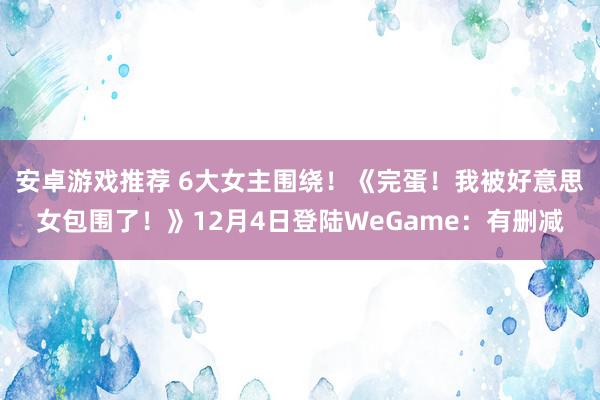 安卓游戏推荐 6大女主围绕！《完蛋！我被好意思女包围了！》12月4日登陆WeGame：有删减