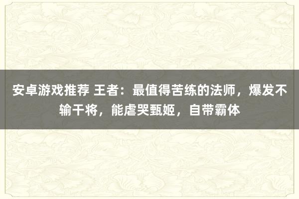 安卓游戏推荐 王者：最值得苦练的法师，爆发不输干将，能虐哭甄姬，自带霸体