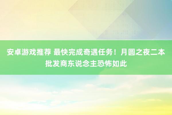 安卓游戏推荐 最快完成奇遇任务！月圆之夜二本批发商东说念主恐怖如此