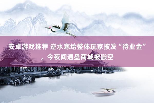 安卓游戏推荐 逆水寒给整体玩家披发“待业金”，今夜间通盘商城被搬空