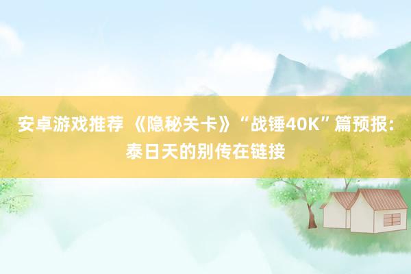 安卓游戏推荐 《隐秘关卡》“战锤40K”篇预报:泰日天的别传在链接