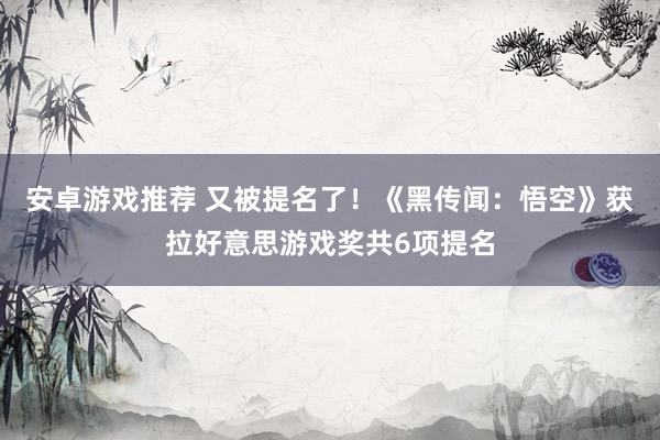 安卓游戏推荐 又被提名了！《黑传闻：悟空》获拉好意思游戏奖共6项提名