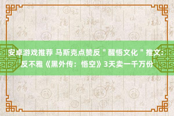 安卓游戏推荐 马斯克点赞反＂醒悟文化＂推文: 反不雅《黑外传：悟空》3天卖一千万份