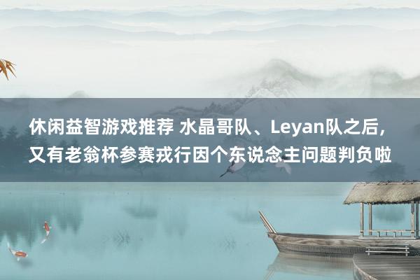 休闲益智游戏推荐 水晶哥队、Leyan队之后, 又有老翁杯参赛戎行因个东说念主问题判负啦