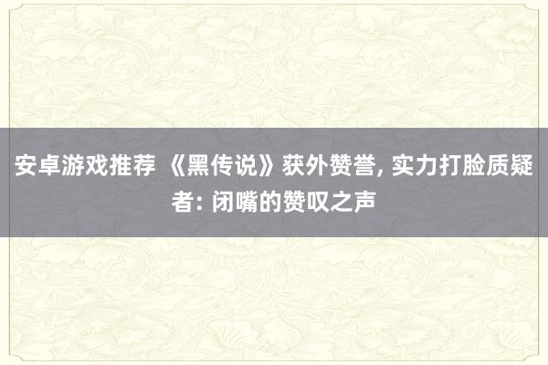 安卓游戏推荐 《黑传说》获外赞誉, 实力打脸质疑者: 闭嘴的赞叹之声