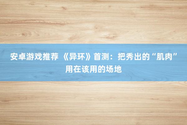 安卓游戏推荐 《异环》首测：把秀出的“肌肉”用在该用的场地