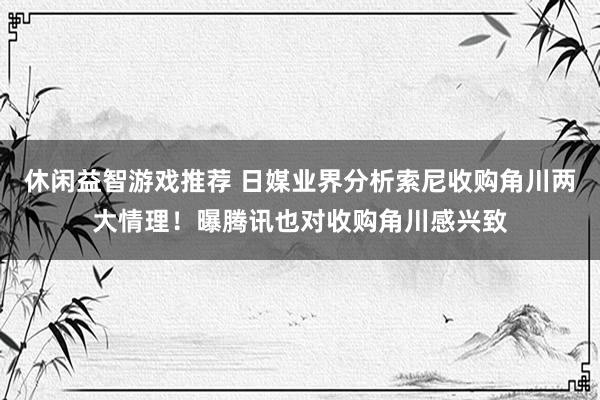 休闲益智游戏推荐 日媒业界分析索尼收购角川两大情理！曝腾讯也对收购角川感兴致