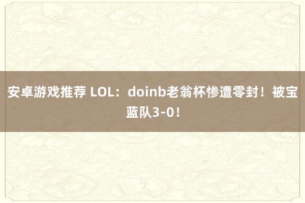 安卓游戏推荐 LOL：doinb老翁杯惨遭零封！被宝蓝队3-0！