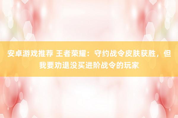 安卓游戏推荐 王者荣耀：守约战令皮肤获胜，但我要劝退没买进阶战令的玩家