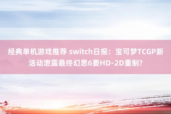 经典单机游戏推荐 switch日报：宝可梦TCGP新活动泄露最终幻思6要HD-2D重制?