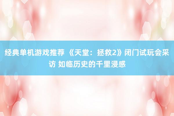 经典单机游戏推荐 《天堂：拯救2》闭门试玩会采访 如临历史的千里浸感