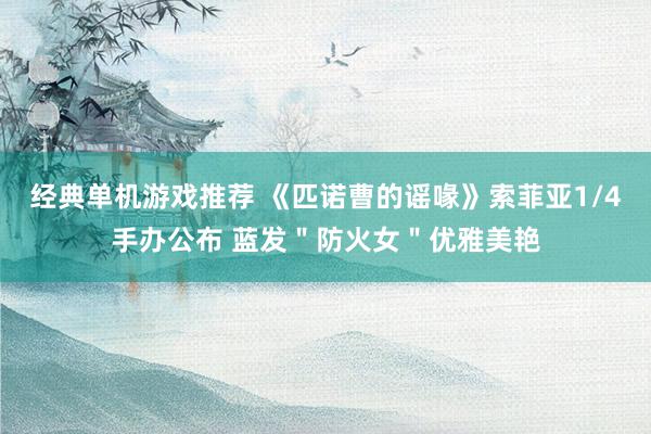 经典单机游戏推荐 《匹诺曹的谣喙》索菲亚1/4手办公布 蓝发＂防火女＂优雅美艳