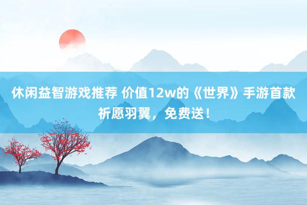 休闲益智游戏推荐 价值12w的《世界》手游首款祈愿羽翼，免费送！