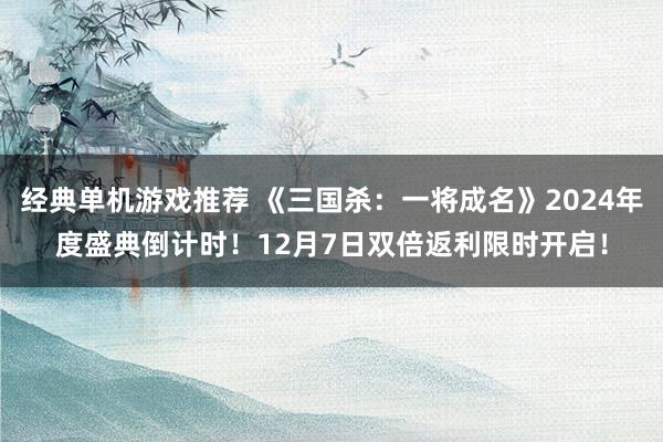 经典单机游戏推荐 《三国杀：一将成名》2024年度盛典倒计时！12月7日双倍返利限时开启！