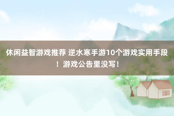 休闲益智游戏推荐 逆水寒手游10个游戏实用手段！游戏公告里没写！