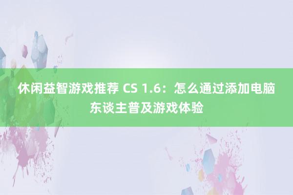 休闲益智游戏推荐 CS 1.6：怎么通过添加电脑东谈主普及游戏体验