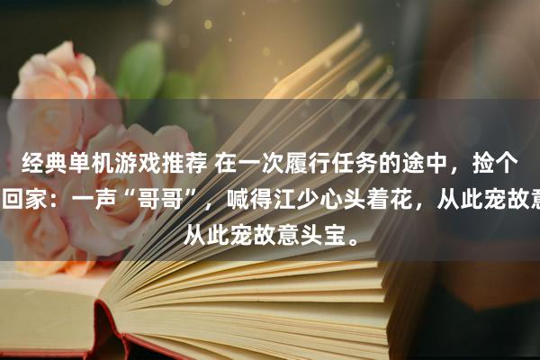 经典单机游戏推荐 在一次履行任务的途中，捡个小密斯回家：一声“哥哥”，喊得江少心头着花，从此宠故意头宝。