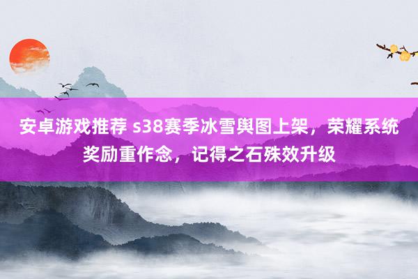 安卓游戏推荐 s38赛季冰雪舆图上架，荣耀系统奖励重作念，记得之石殊效升级