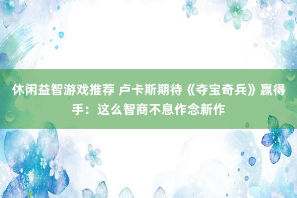 休闲益智游戏推荐 卢卡斯期待《夺宝奇兵》赢得手：这么智商不息作念新作