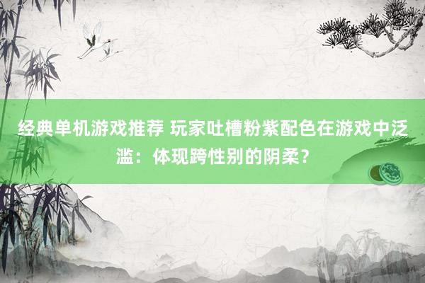 经典单机游戏推荐 玩家吐槽粉紫配色在游戏中泛滥：体现跨性别的阴柔？