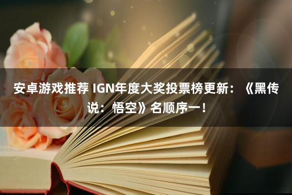 安卓游戏推荐 IGN年度大奖投票榜更新：《黑传说：悟空》名顺序一！