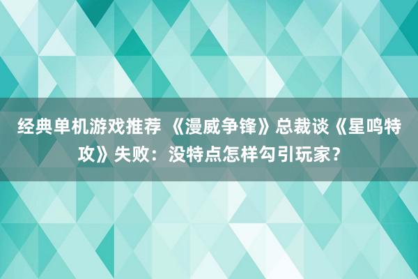 经典单机游戏推荐 《漫威争锋》总裁谈《星鸣特攻》失败：没特点怎样勾引玩家？