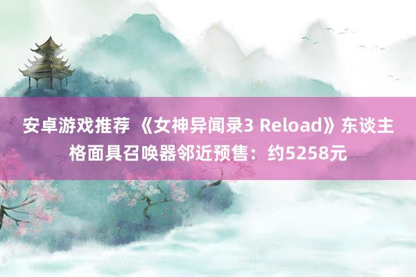 安卓游戏推荐 《女神异闻录3 Reload》东谈主格面具召唤器邻近预售：约5258元