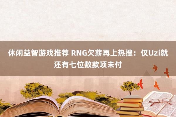 休闲益智游戏推荐 RNG欠薪再上热搜：仅Uzi就还有七位数款项未付