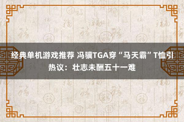 经典单机游戏推荐 冯骥TGA穿“马天霸”T恤引热议：壮志未酬五十一难