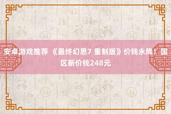 安卓游戏推荐 《最终幻思7 重制版》价钱永降！国区新价钱248元