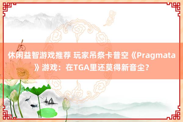 休闲益智游戏推荐 玩家吊祭卡普空《Pragmata》游戏：在TGA里还莫得新音尘？