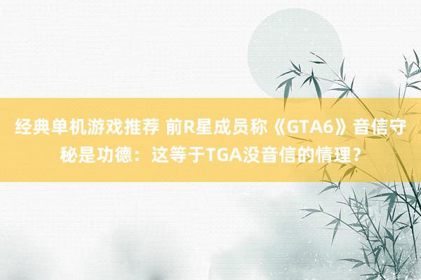 经典单机游戏推荐 前R星成员称《GTA6》音信守秘是功德：这等于TGA没音信的情理？