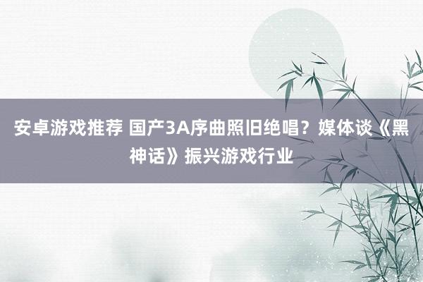 安卓游戏推荐 国产3A序曲照旧绝唱？媒体谈《黑神话》振兴游戏行业