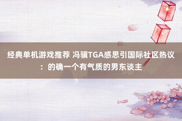 经典单机游戏推荐 冯骥TGA感思引国际社区热议：的确一个有气质的男东谈主