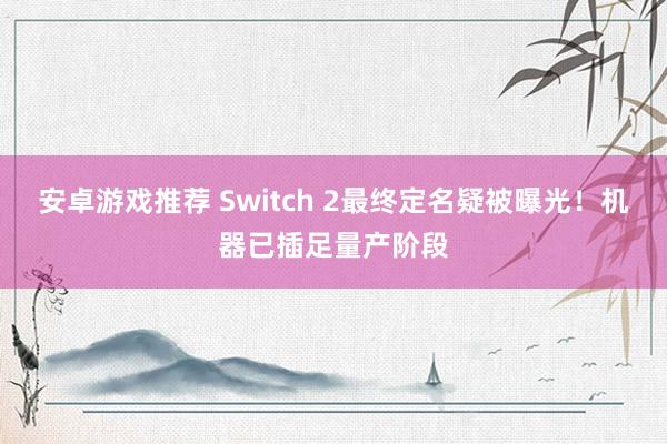 安卓游戏推荐 Switch 2最终定名疑被曝光！机器已插足量产阶段