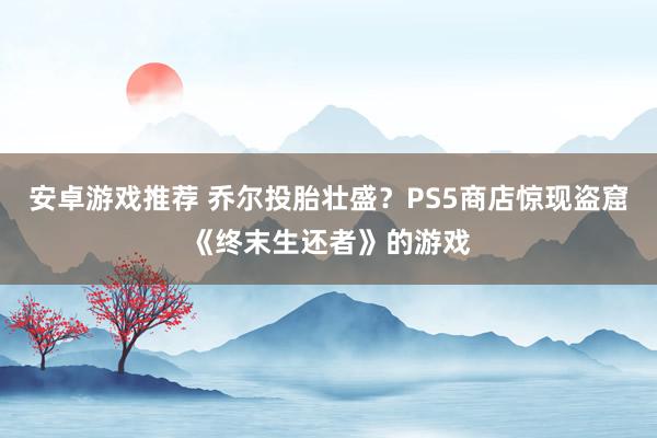 安卓游戏推荐 乔尔投胎壮盛？PS5商店惊现盗窟《终末生还者》的游戏