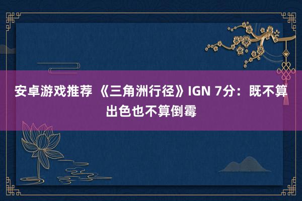 安卓游戏推荐 《三角洲行径》IGN 7分：既不算出色也不算倒霉