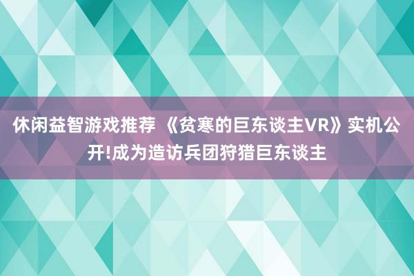 休闲益智游戏推荐 《贫寒的巨东谈主VR》实机公开!成为造访兵团狩猎巨东谈主