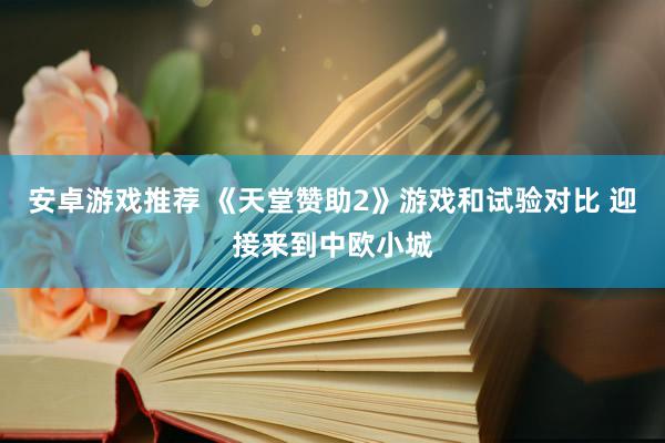 安卓游戏推荐 《天堂赞助2》游戏和试验对比 迎接来到中欧小城