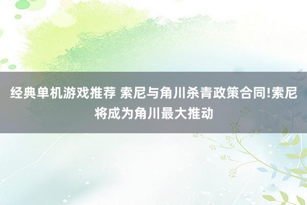 经典单机游戏推荐 索尼与角川杀青政策合同!索尼将成为角川最大推动