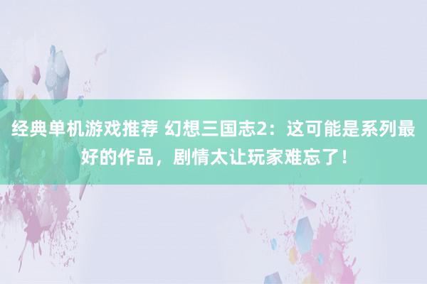 经典单机游戏推荐 幻想三国志2：这可能是系列最好的作品，剧情太让玩家难忘了！