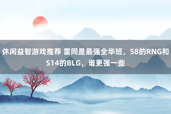 休闲益智游戏推荐 雷同是最强全华班，S8的RNG和S14的BLG，谁更强一些