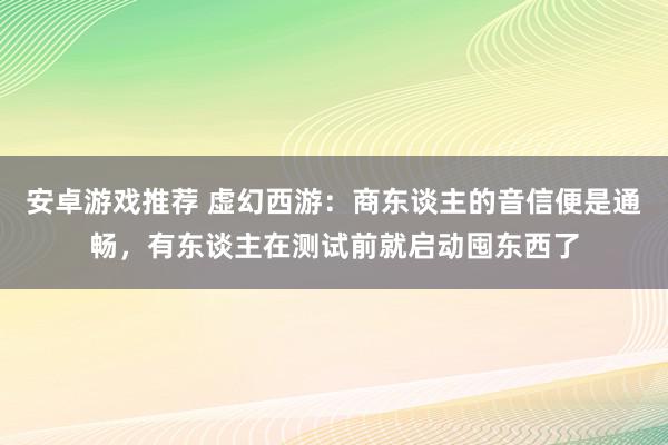 安卓游戏推荐 虚幻西游：商东谈主的音信便是通畅，有东谈主在测试前就启动囤东西了