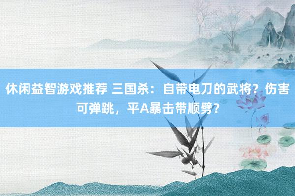 休闲益智游戏推荐 三国杀：自带电刀的武将？伤害可弹跳，平A暴击带顺劈？